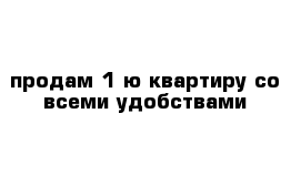 продам 1-ю квартиру со всеми удобствами